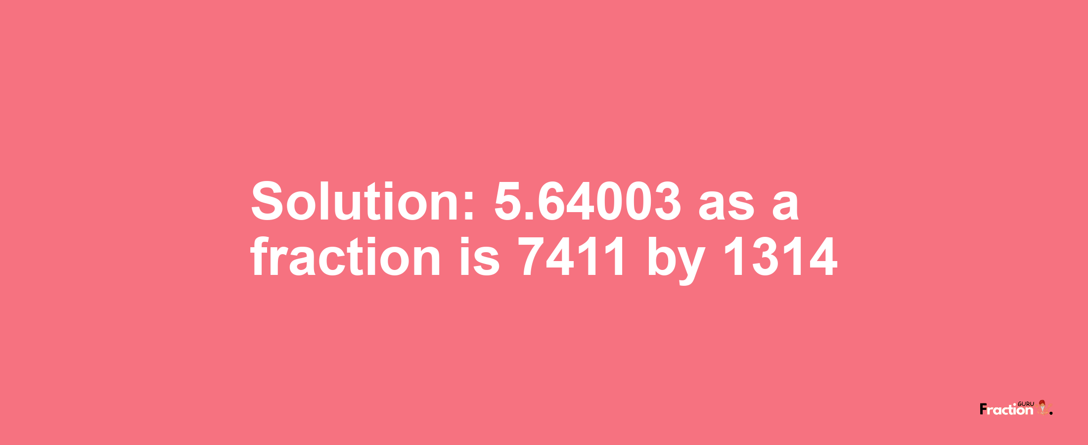 Solution:5.64003 as a fraction is 7411/1314